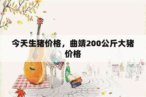 今天生猪价格，曲靖200公斤大猪价格