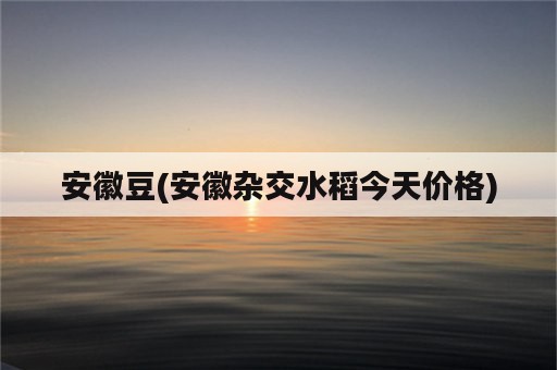 安徽豆(安徽杂交水稻今天价格)