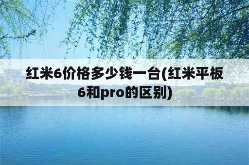 红米6价格多少钱一台(红米平板6和pro的区别)