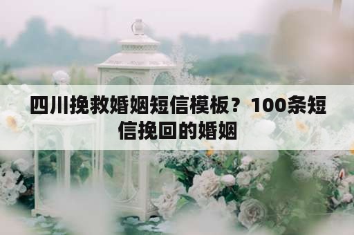 四川挽救婚姻短信模板？100条短信挽回的婚姻