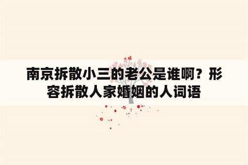 南京拆散小三的老公是谁啊？形容拆散人家婚姻的人词语