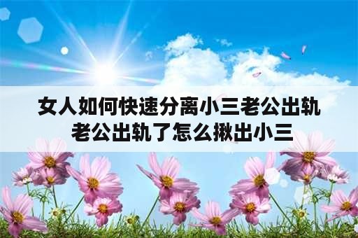 女人如何快速分离小三老公出轨 老公出轨了怎么揪出小三