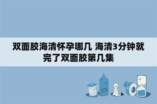 双面胶海清怀孕哪几 海清3分钟就完了双面胶第几集