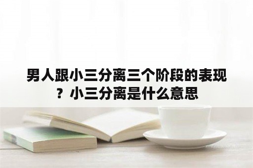 男人跟小三分离三个阶段的表现？小三分离是什么意思