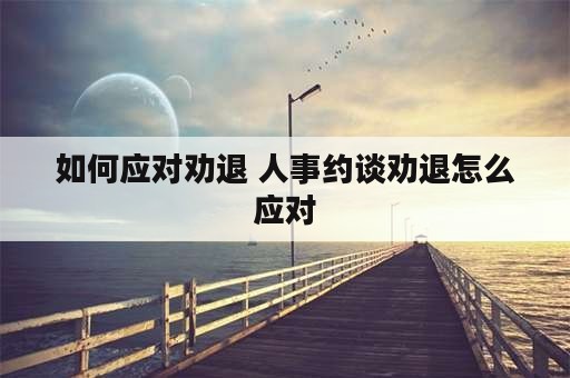 如何应对劝退 人事约谈劝退怎么应对