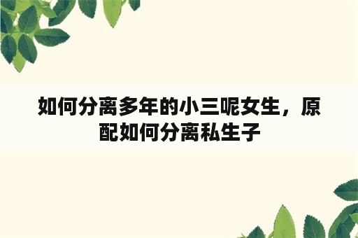 如何分离多年的小三呢女生，原配如何分离私生子