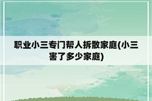 职业小三专门帮人拆散家庭(小三害了多少家庭)