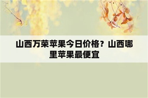 山西万荣苹果今日价格？山西哪里苹果最便宜