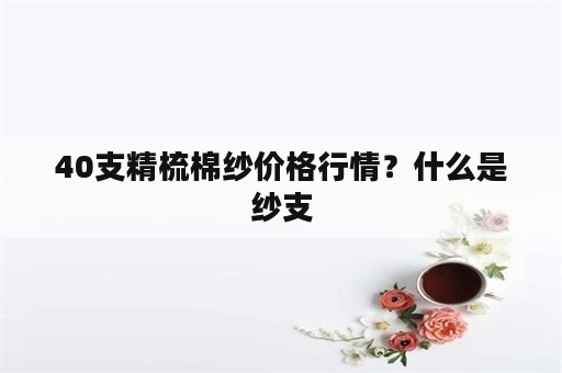 40支精梳棉纱价格行情？什么是纱支