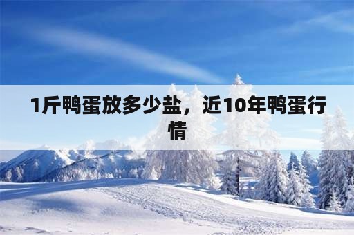 1斤鸭蛋放多少盐，近10年鸭蛋行情