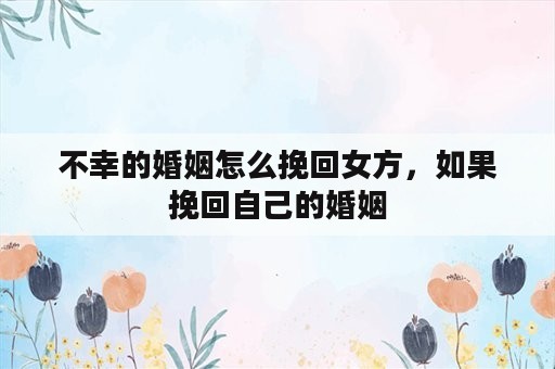 不幸的婚姻怎么挽回女方，如果挽回自己的婚姻