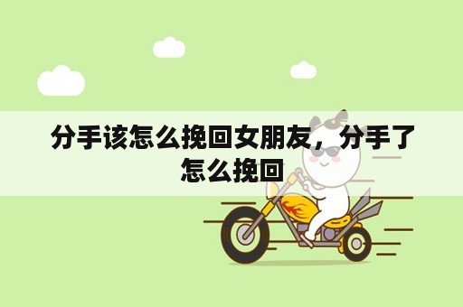 分手该怎么挽回女朋友，分手了怎么挽回