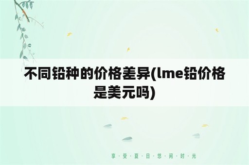 不同铅种的价格差异(lme铅价格是美元吗)