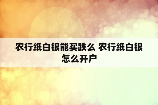 农行纸白银能买跌么 农行纸白银怎么开户