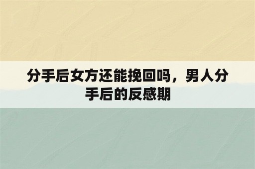 分手后女方还能挽回吗，男人分手后的反感期