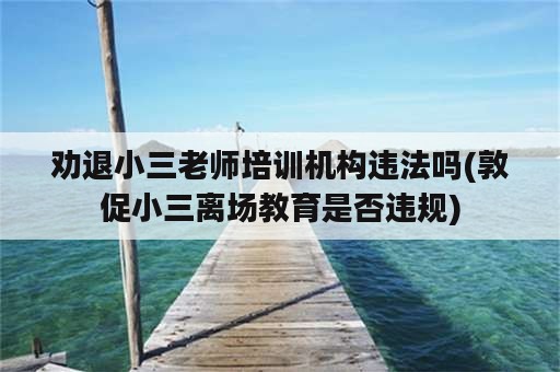 劝退小三老师培训机构违法吗(敦促小三离场教育是否违规)