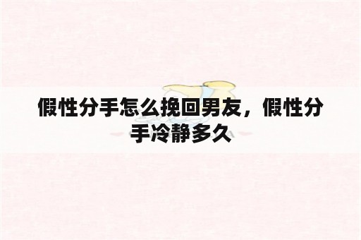 假性分手怎么挽回男友，假性分手冷静多久