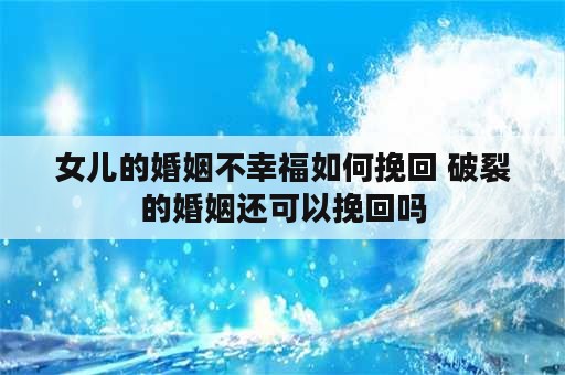 女儿的婚姻不幸福如何挽回 破裂的婚姻还可以挽回吗