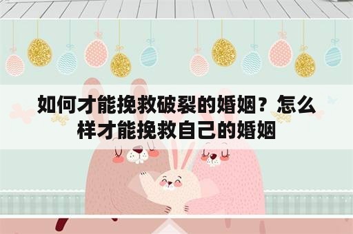 如何才能挽救破裂的婚姻？怎么样才能挽救自己的婚姻