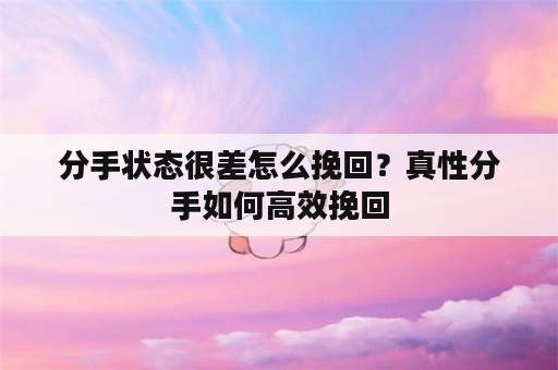 分手状态很差怎么挽回？真性分手如何高效挽回