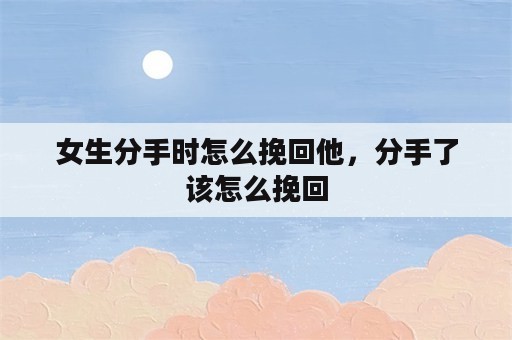 女生分手时怎么挽回他，分手了该怎么挽回