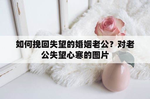 如何挽回失望的婚姻老公？对老公失望心寒的图片