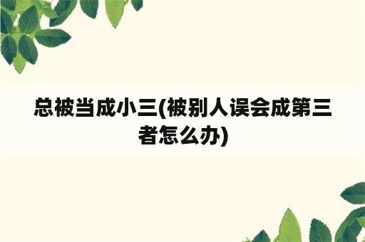 总被当成小三(被别人误会成第三者怎么办)