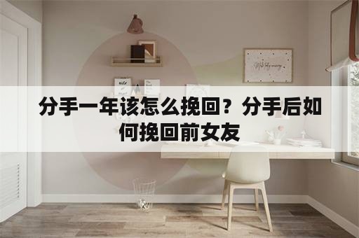 分手一年该怎么挽回？分手后如何挽回前女友