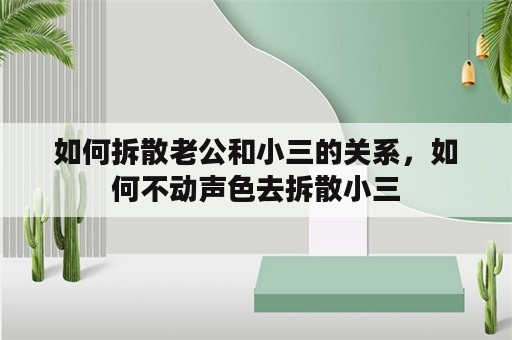 如何拆散老公和小三的关系，如何不动声色去拆散小三