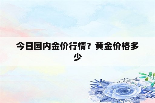 今日国内金价行情？黄金价格多少