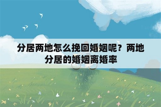 分居两地怎么挽回婚姻呢？两地分居的婚姻离婚率