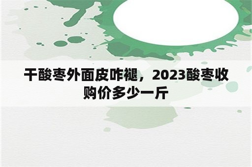 干酸枣外面皮咋褪，2023酸枣收购价多少一斤