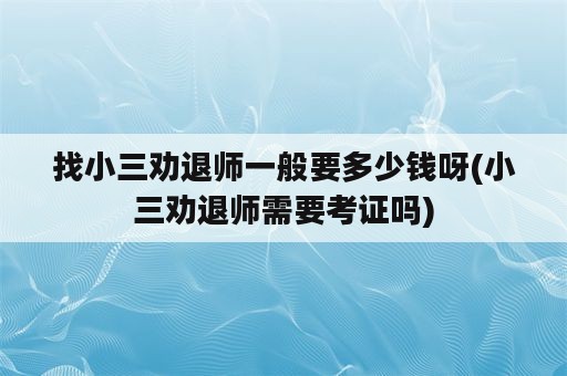 找小三劝退师一般要多少钱呀(小三劝退师需要考证吗)