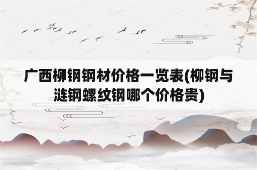 广西柳钢钢材价格一览表(柳钢与涟钢螺纹钢哪个价格贵)