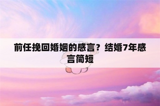 前任挽回婚姻的感言？结婚7年感言简短