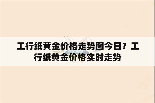 工行纸黄金价格走势图今日？工行纸黄金价格实时走势