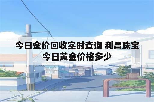 今日金价回收实时查询 利昌珠宝今日黄金价格多少