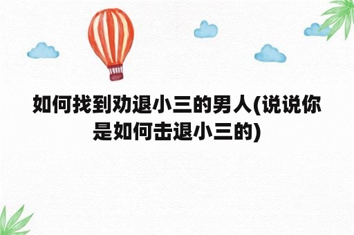 如何找到劝退小三的男人(说说你是如何击退小三的)