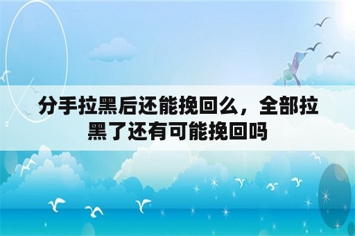 分手拉黑后还能挽回么，全部拉黑了还有可能挽回吗