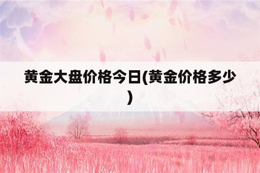 黄金大盘价格今日(黄金价格多少)