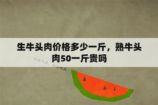 生牛头肉价格多少一斤，熟牛头肉50一斤贵吗