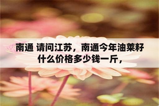 南通 请问江苏，南通今年油莱籽什么价格多少钱一斤，