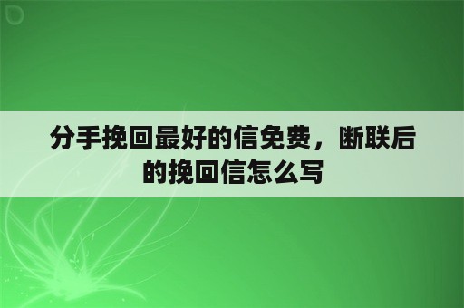 分手挽回最好的信免费，断联后的挽回信怎么写