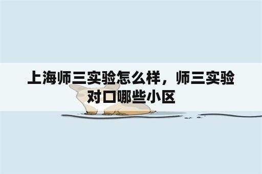 上海师三实验怎么样，师三实验对口哪些小区