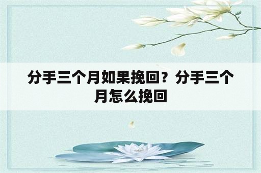 分手三个月如果挽回？分手三个月怎么挽回