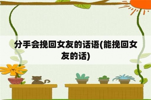 分手会挽回女友的话语(能挽回女友的话)