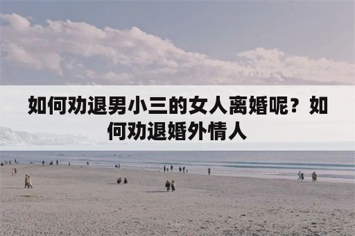 如何劝退男小三的女人离婚呢？如何劝退婚外情人