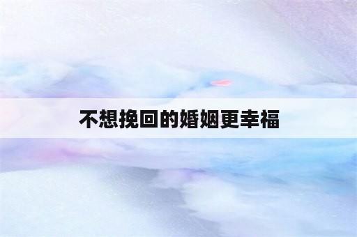 不想挽回的婚姻更幸福