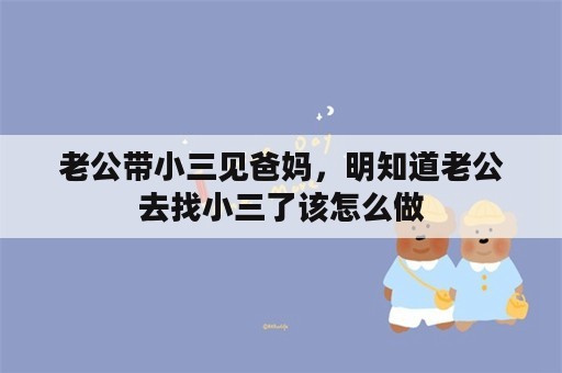 老公带小三见爸妈，明知道老公去找小三了该怎么做