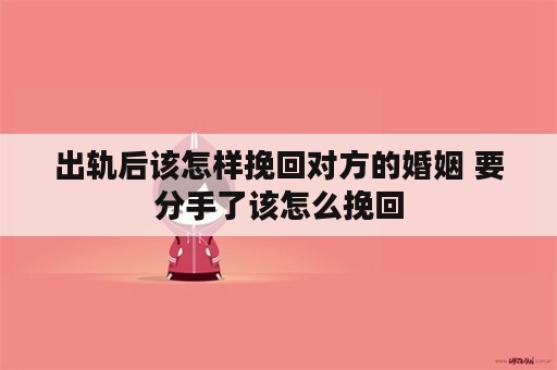 出轨后该怎样挽回对方的婚姻 要分手了该怎么挽回